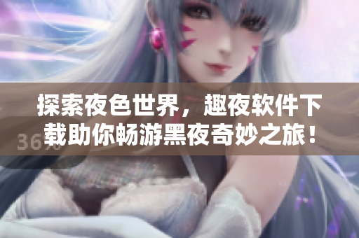 探索夜色世界，趣夜軟件下載助你暢游黑夜奇妙之旅！
