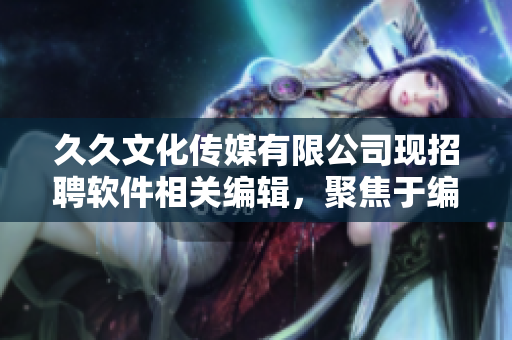 久久文化傳媒有限公司現(xiàn)招聘軟件相關(guān)編輯，聚焦于編寫軟件類文章