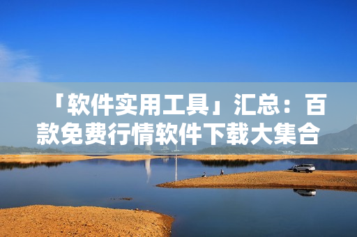 「軟件實用工具」匯總:百款免費行情軟件下載大集合! 「軟件實用工具」匯總:百款免費行情軟件下載大集合!