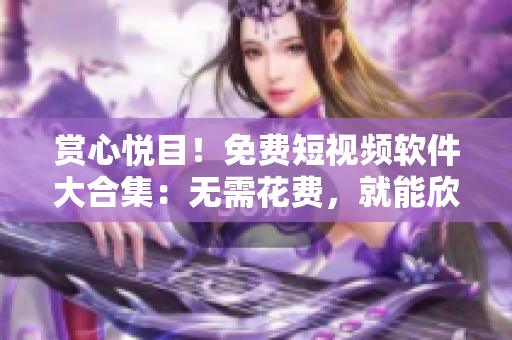 賞心悅目!免費短視頻軟件大合集:無需花費,就能欣賞海量短視頻! 賞心悅目!免費短視頻軟件大合集:無需花費,就能欣賞海量短視頻!