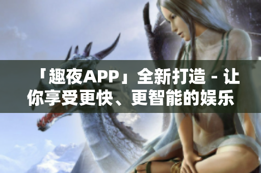 「趣夜APP」全新打造 - 讓你享受更快、更智能的娛樂世界！
