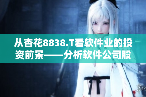 從杏花8838.T看軟件業的投資前景——分析軟件公司股票漲勢 從杏花8838.T看軟件業的投資前景——分析軟件公司股票漲勢