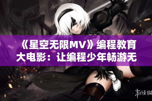 《星空無限MV》編程教育大電影:讓編程少年暢游無限軟件星空! 《星空無限MV》編程教育大電影:讓編程少年暢游無限軟件星空!