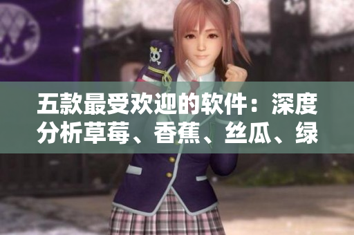 五款最受歡迎的軟件:深度分析草莓、香蕉、絲瓜、綠巨人和秋,哪個最適合你? 五款最受歡迎的軟件:深度分析草莓、香蕉、絲瓜、綠巨人和秋,哪個最適合你?