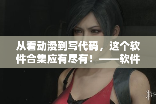 從看動漫到寫代碼,這個軟件合集應有盡有!——軟件應用大全 從看動漫到寫代碼,這個軟件合集應有盡有!——軟件應用大全