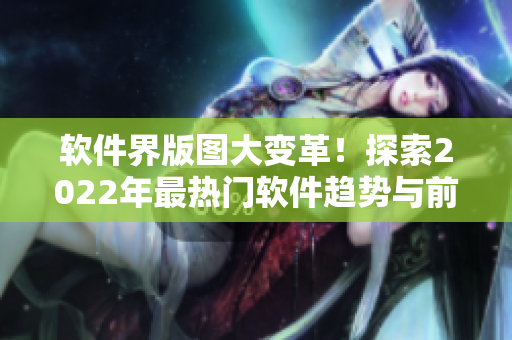 軟件界版圖大變革！探索2022年最熱門軟件趨勢與前沿技術