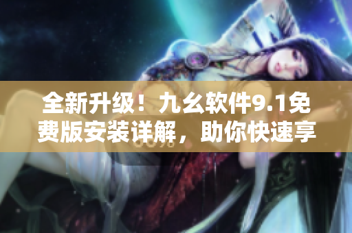 全新升級！九幺軟件9.1免費版安裝詳解，助你快速享受軟件帶來的便利