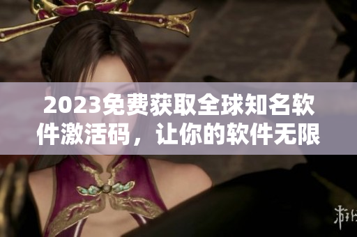 2023免費獲取全球知名軟件激活碼，讓你的軟件無限暢玩