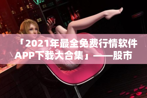 「2021年最全免費行情軟件APP下載大合集」——股市投資從此更輕松! 「2021年最全免費行情軟件APP下載大合集」——股市投資從此更輕松!