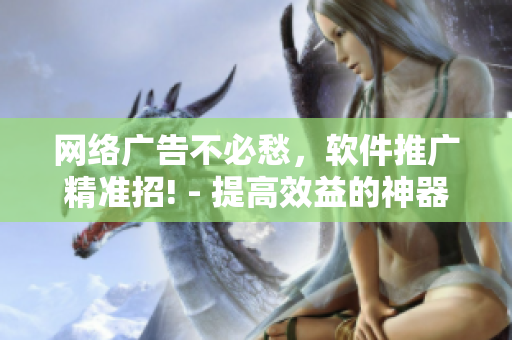 網絡廣告不必愁,軟件推廣精準招! - 提高效益的神器 網絡廣告不必愁,軟件推廣精準招! - 提高效益的神器