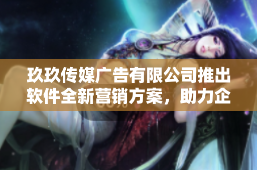 玖玖傳媒廣告有限公司推出軟件全新營銷方案,助力企業增長 玖玖傳媒廣告有限公司推出軟件全新營銷方案,助力企業增長