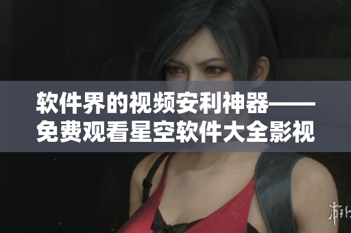 軟件界的視頻安利神器——免費觀看星空軟件大全影視庫 軟件界的視頻安利神器——免費觀看星空軟件大全影視庫