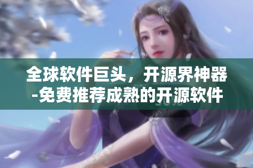 全球軟件巨頭，開源界神器-免費推薦成熟的開源軟件源碼