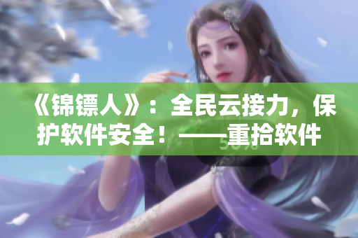 《錦鏢人》:全民云接力,保護軟件安全!——重拾軟件安全意識! 《錦鏢人》:全民云接力,保護軟件安全!——重拾軟件安全意識!