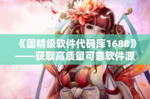 《國精級軟件代碼庫1688》——獲取高質量可靠軟件源碼的終極指南 《國精級軟件代碼庫1688》——獲取高質量可靠軟件源碼的終極指南