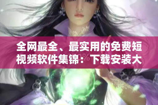 全網最全、最實用的免費短視頻軟件集錦：下載安裝大全！