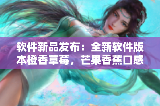 軟件新品發布:全新軟件版本橙香草莓,芒果香蕉口感讓人回味無窮 軟件新品發布:全新軟件版本橙香草莓,芒果香蕉口感讓人回味無窮