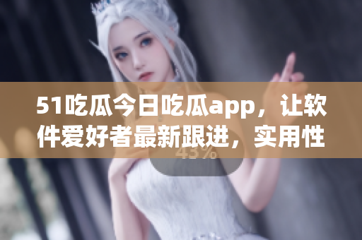 51吃瓜今日吃瓜app，讓軟件愛好者最新跟進(jìn)，實(shí)用性十足