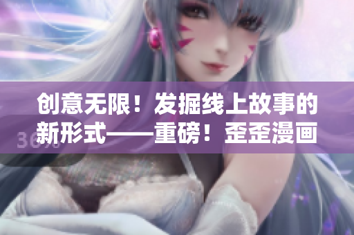 創意無限!發掘線上故事的新形式——重磅!歪歪漫畫平臺軟件詳細評測 創意無限!發掘線上故事的新形式——重磅!歪歪漫畫平臺軟件詳細評測