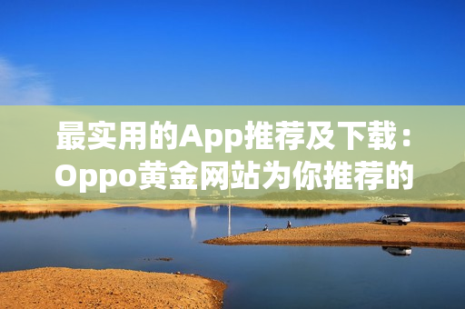 最實(shí)用的App推薦及下載:Oppo黃金網(wǎng)站為你推薦的超值軟件清單 最實(shí)用的App推薦及下載:Oppo黃金網(wǎng)站為你推薦的超值軟件清單