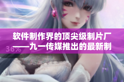 軟件制作界的頂尖級制片廠——九一傳媒推出的最新制作水平 軟件制作界的頂尖級制片廠——九一傳媒推出的最新制作水平