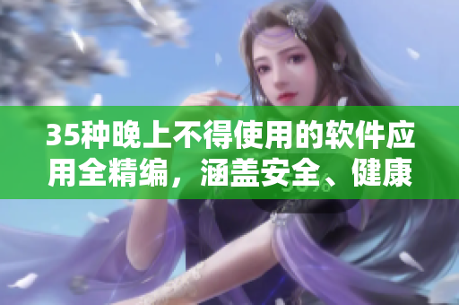 35種晚上不得使用的軟件應用全精編,涵蓋安全、健康、效率等方面! 35種晚上不得使用的軟件應用全精編,涵蓋安全、健康、效率等方面!