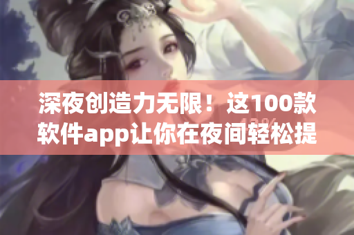 深夜創造力無限!這100款軟件app讓你在夜間輕松提高技能與效率 深夜創造力無限!這100款軟件app讓你在夜間輕松提高技能與效率