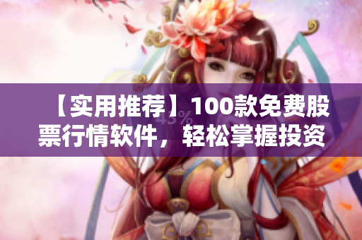 【實用推薦】100款免費股票行情軟件,輕松掌握投資信息 【實用推薦】100款免費股票行情軟件,輕松掌握投資信息