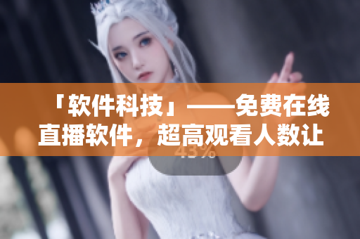 「軟件科技」——免費在線直播軟件,超高觀看人數(shù)讓您盡情暢享 「軟件科技」——免費在線直播軟件,超高觀看人數(shù)讓您盡情暢享