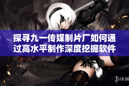 探尋九一傳媒制片廠如何通過高水平制作深度挖掘軟件產業發展的故事