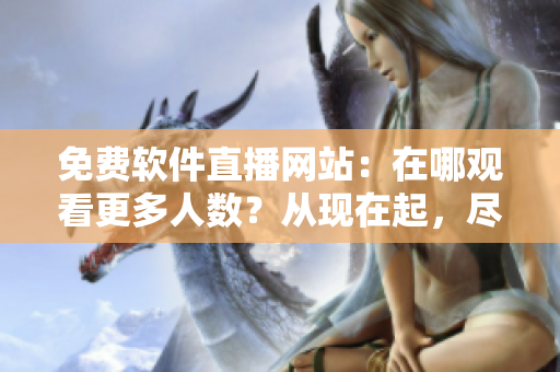 免費軟件直播網站：在哪觀看更多人數？從現在起，盡情在線觀看軟件直播！