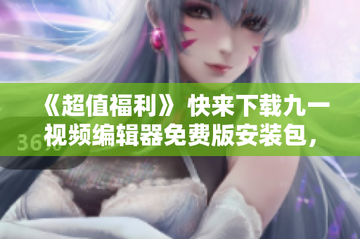《超值福利》 快來下載九一視頻編輯器免費(fèi)版安裝包，輕松制作高質(zhì)量視頻！