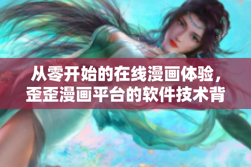 從零開始的在線漫畫體驗，歪歪漫畫平臺的軟件技術(shù)背后鮮為人知！