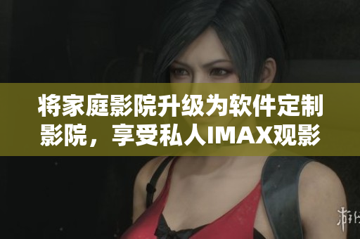 將家庭影院升級為軟件定制影院,享受私人IMAX觀影體驗! 將家庭影院升級為軟件定制影院,享受私人IMAX觀影體驗!