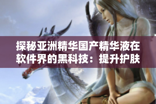 探秘亞洲精華國產精華液在軟件界的黑科技:提升護膚效果與加速程序運行! 探秘亞洲精華國產精華液在軟件界的黑科技:提升護膚效果與加速程序運行!