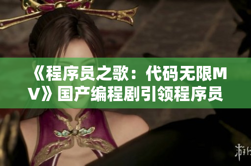 《程序員之歌：代碼無限MV》國產編程劇引領程序員新風尚