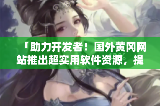 「助力開發者!國外黃岡網站推出超實用軟件資源,提升編程技能不再愁!」 「助力開發者!國外黃岡網站推出超實用軟件資源,提升編程技能不再愁!」