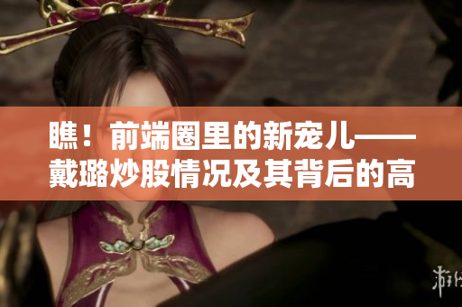 瞧!前端圈里的新寵兒——戴璐炒股情況及其背后的高能軟件技術解析 瞧!前端圈里的新寵兒——戴璐炒股情況及其背后的高能軟件技術解析