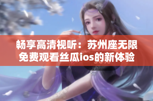 暢享高清視聽：蘇州座無限免費觀看絲瓜ios的新體驗