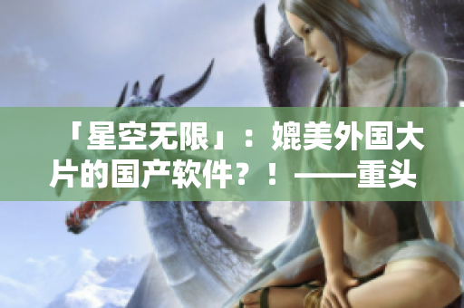 「星空無限」:媲美外國(guó)大片的國(guó)產(chǎn)軟件?!——重頭打造的完美用戶體驗(yàn) 「星空無限」:媲美外國(guó)大片的國(guó)產(chǎn)軟件?!——重頭打造的完美用戶體驗(yàn)