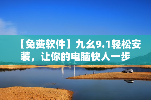 【免費軟件】九幺9.1輕松安裝,讓你的電腦快人一步 【免費軟件】九幺9.1輕松安裝,讓你的電腦快人一步