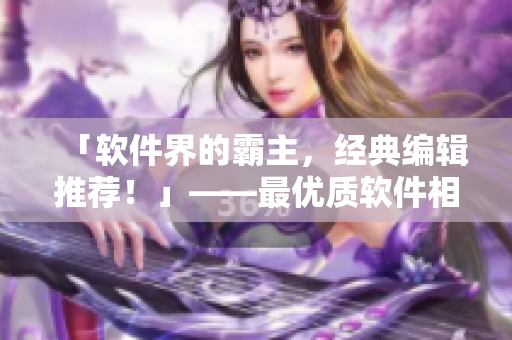 「軟件界的霸主，經典編輯推薦！」——最優質軟件相關文章，盡在這里！