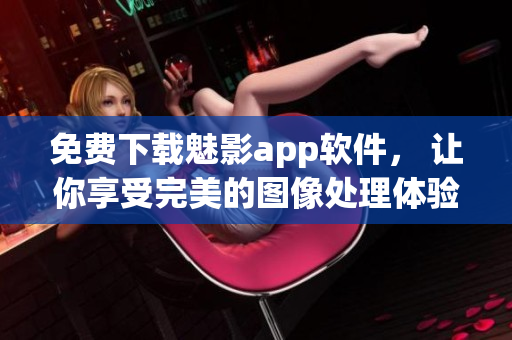 免費下載魅影app軟件, 讓你享受完美的圖像處理體驗! 免費下載魅影app軟件, 讓你享受完美的圖像處理體驗!