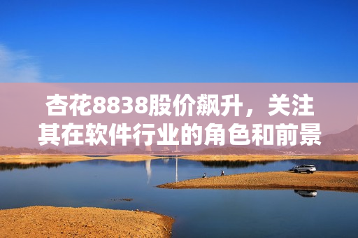 杏花8838股價飆升,關注其在軟件行業的角色和前景 杏花8838股價飆升,關注其在軟件行業的角色和前景