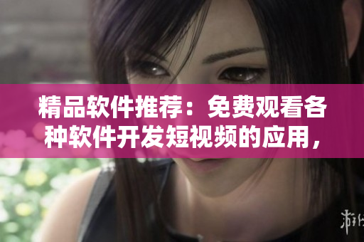 精品軟件推薦:免費觀看各種軟件開發(fā)短視頻的應用,幫你輕松學習編程技巧! 精品軟件推薦:免費觀看各種軟件開發(fā)短視頻的應用,幫你輕松學習編程技巧!