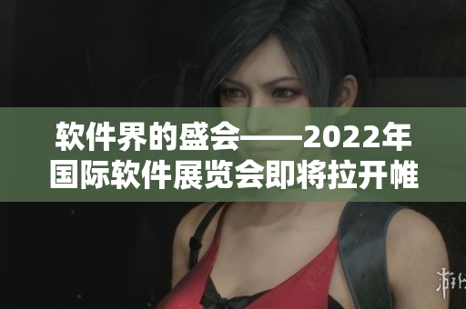 軟件界的盛會——2022年國際軟件展覽會即將拉開帷幕 軟件界的盛會——2022年國際軟件展覽會即將拉開帷幕