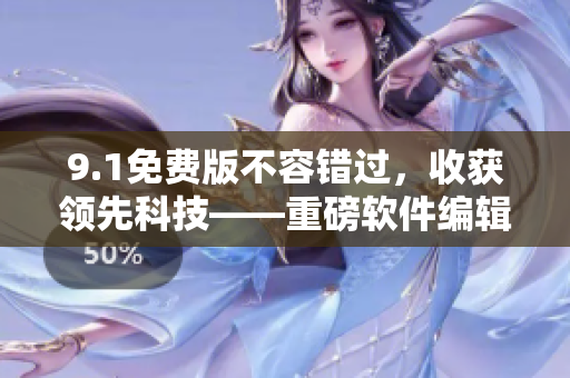 9.1免費(fèi)版不容錯(cuò)過，收獲領(lǐng)先科技——重磅軟件編輯精選