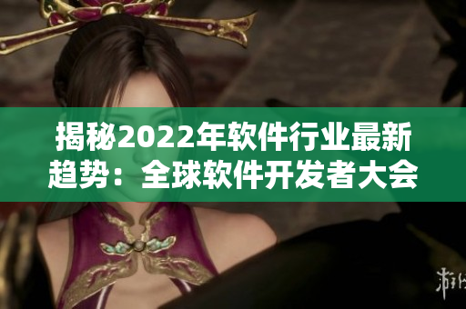 揭秘2022年軟件行業最新趨勢：全球軟件開發者大會重磅發布！