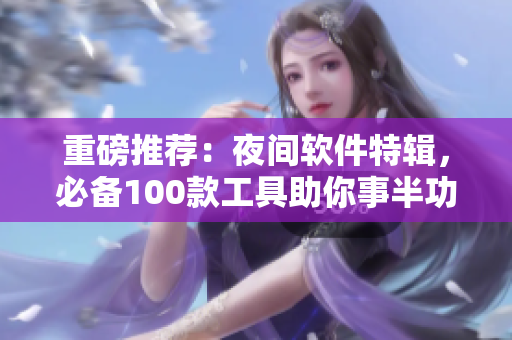 重磅推薦：夜間軟件特輯，必備100款工具助你事半功倍