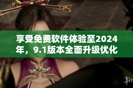 享受免費軟件體驗至2024年，9.1版本全面升級優化讓您更高效！